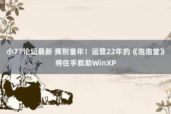小77论坛最新 挥别童年！运营22年的《泡泡堂》将住手救助WinXP