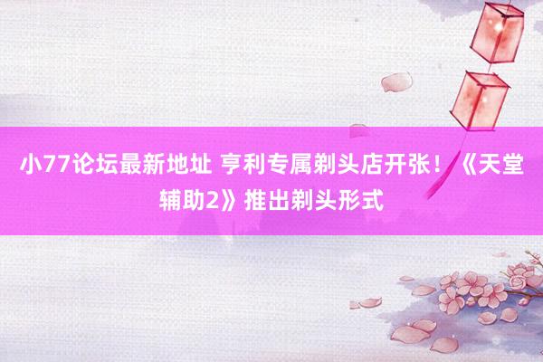 小77论坛最新地址 亨利专属剃头店开张！《天堂辅助2》推出剃头形式