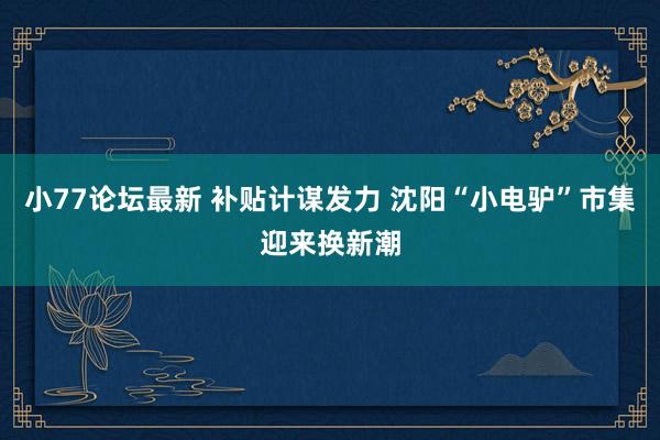小77论坛最新 补贴计谋发力 沈阳“小电驴”市集迎来换新潮