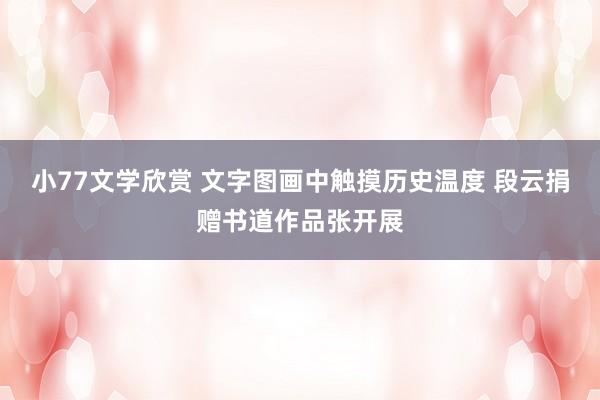小77文学欣赏 文字图画中触摸历史温度 段云捐赠书道作品张开展