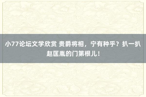 小77论坛文学欣赏 贵爵将相，宁有种乎？扒一扒赵匡胤的门第根儿！