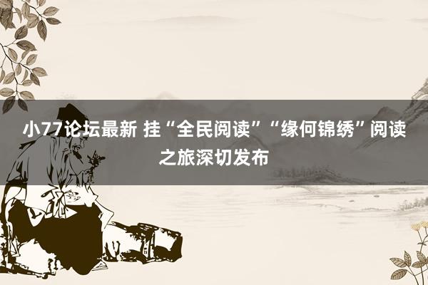 小77论坛最新 挂“全民阅读”“缘何锦绣”阅读之旅深切发布