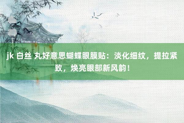 jk 白丝 丸好意思蝴蝶眼膜贴：淡化细纹，提拉紧致，焕亮眼部新风韵！
