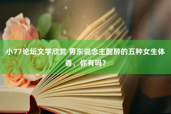 小77论坛文学欣赏 男东说念主酣醉的五种女生体香，你有吗？