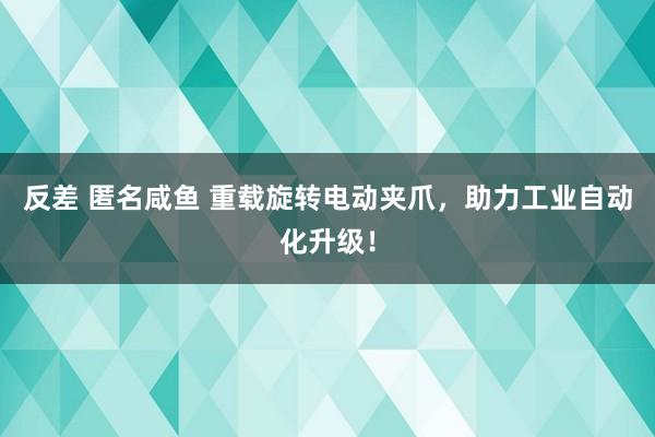反差 匿名咸鱼 重载旋转电动夹爪，助力工业自动化升级！