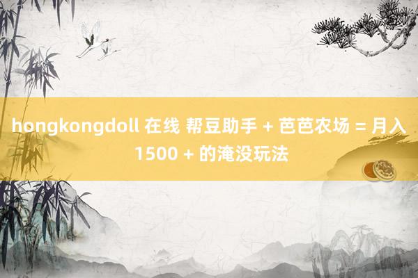 hongkongdoll 在线 帮豆助手 + 芭芭农场 = 月入 1500 + 的淹没玩法