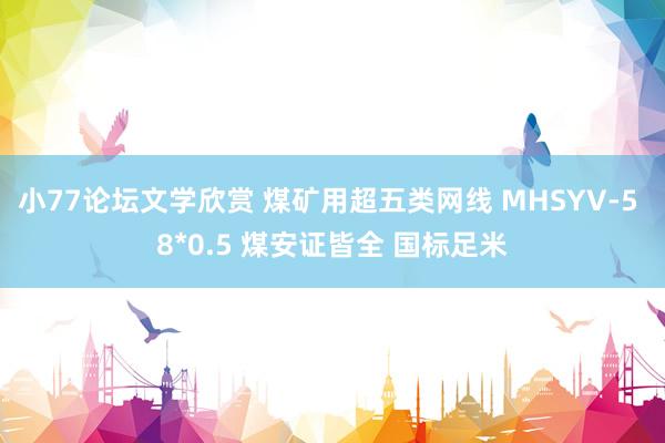 小77论坛文学欣赏 煤矿用超五类网线 MHSYV-5 8*0.5 煤安证皆全 国标足米