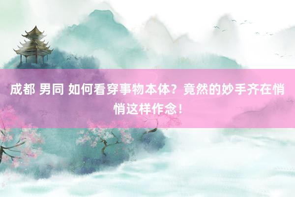 成都 男同 如何看穿事物本体？竟然的妙手齐在悄悄这样作念！