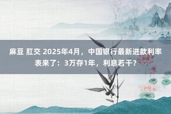 麻豆 肛交 2025年4月，中国银行最新进款利率表来了：3万存1年，利息若干？