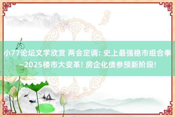 小77论坛文学欣赏 两会定调: 史上最强稳市组合拳—2025楼市大变革! 房企化债参预新阶段!