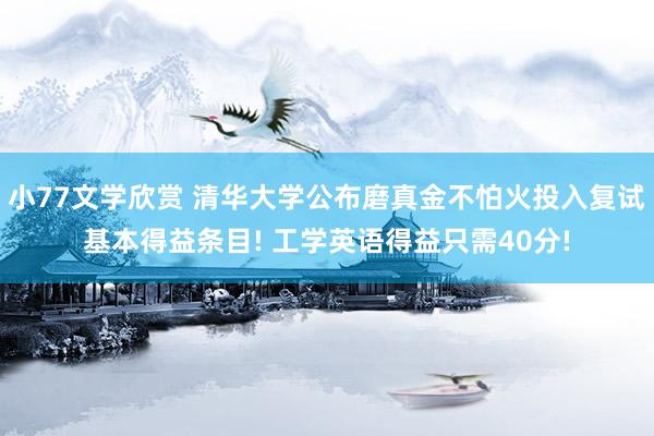 小77文学欣赏 清华大学公布磨真金不怕火投入复试基本得益条目! 工学英语得益只需40分!