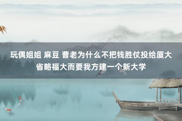 玩偶姐姐 麻豆 曹老为什么不把钱胜仗投给厦大省略福大而要我方建一个新大学