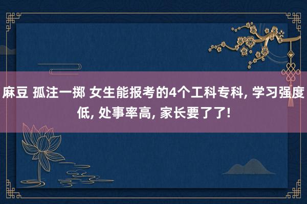 麻豆 孤注一掷 女生能报考的4个工科专科， 学习强度低， 处事率高， 家长要了了!