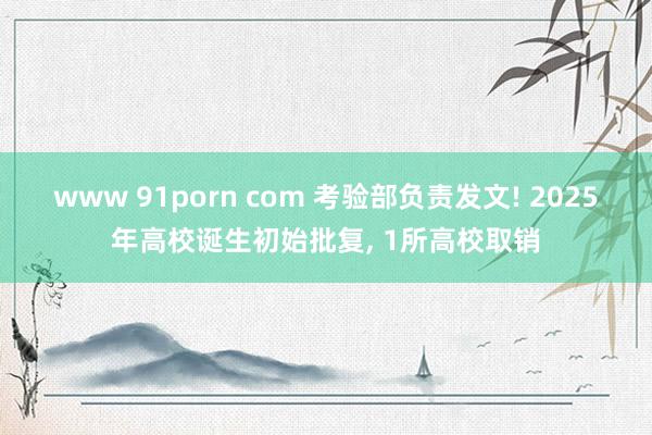 www 91porn com 考验部负责发文! 2025年高校诞生初始批复， 1所高校取销