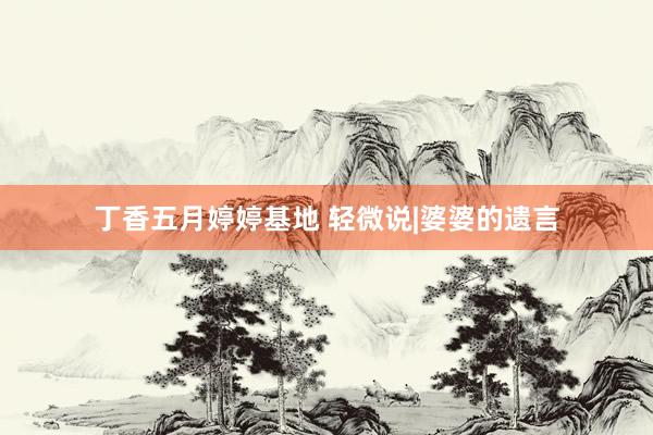 丁香五月婷婷基地 轻微说|婆婆的遗言