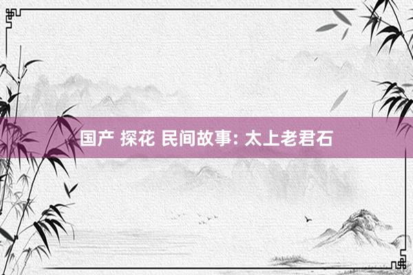 国产 探花 民间故事: 太上老君石