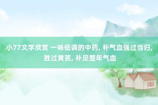 小77文学欣赏 一味低调的中药， 补气血强过当归， 胜过黄芪， 补足整年气血