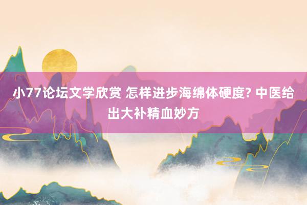 小77论坛文学欣赏 怎样进步海绵体硬度? 中医给出大补精血妙方