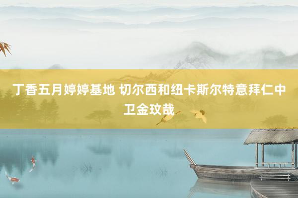 丁香五月婷婷基地 切尔西和纽卡斯尔特意拜仁中卫金玟哉