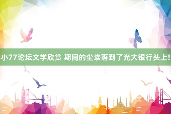 小77论坛文学欣赏 期间的尘埃落到了光大银行头上!