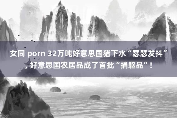 女同 porn 32万吨好意思国猪下水“瑟瑟发抖”， 好意思国农居品成了首批“捐躯品”!