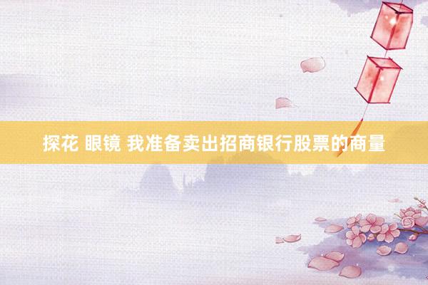 探花 眼镜 我准备卖出招商银行股票的商量