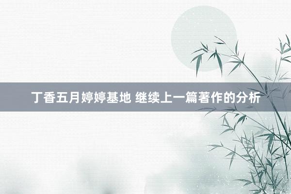 丁香五月婷婷基地 继续上一篇著作的分析