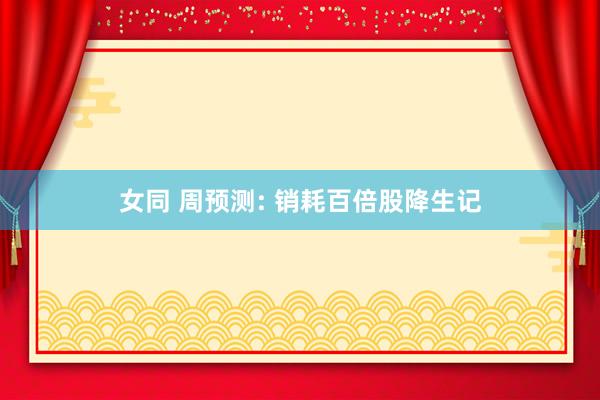 女同 周预测: 销耗百倍股降生记