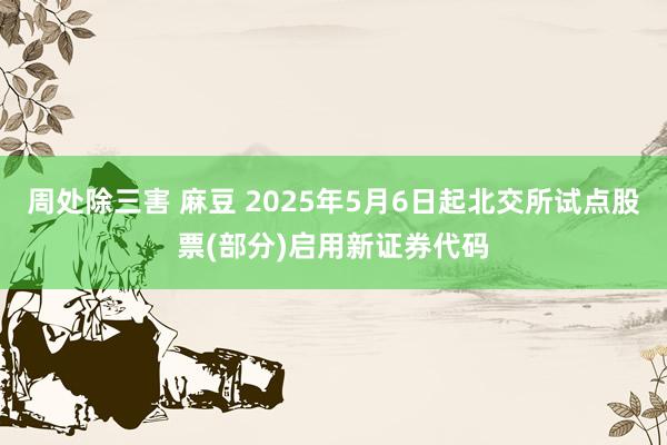 周处除三害 麻豆 2025年5月6日起北交所试点股票(部分)启用新证券代码