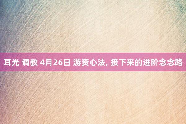 耳光 调教 4月26日 游资心法， 接下来的进阶念念路