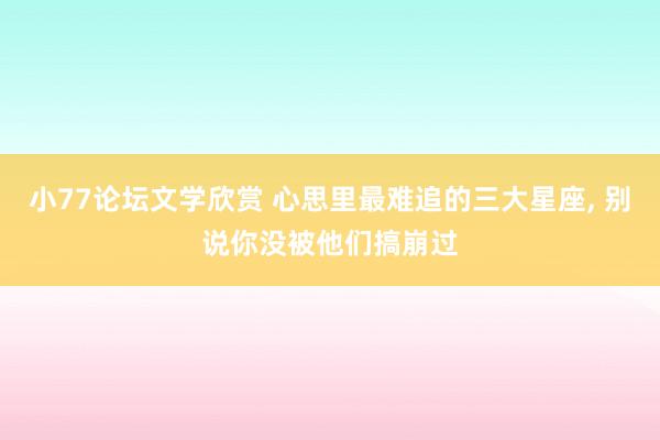 小77论坛文学欣赏 心思里最难追的三大星座，<a href=