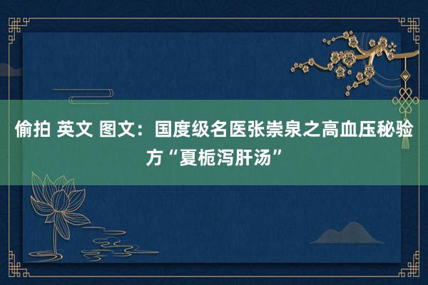 偷拍 英文 图文:国度级名医张崇泉之高血压秘验方“夏栀泻肝汤”