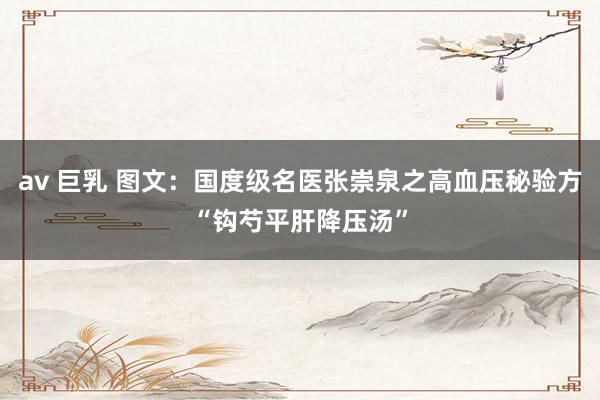 av 巨乳 图文:国度级名医张崇泉之高血压秘验方“钩芍平肝降压汤”