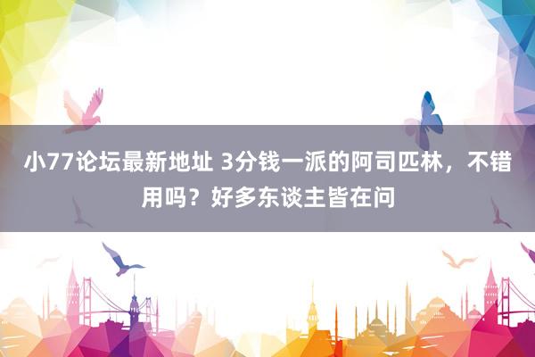 小77论坛最新地址 3分钱一派的阿司匹林，不错用吗？好多东谈主皆在问