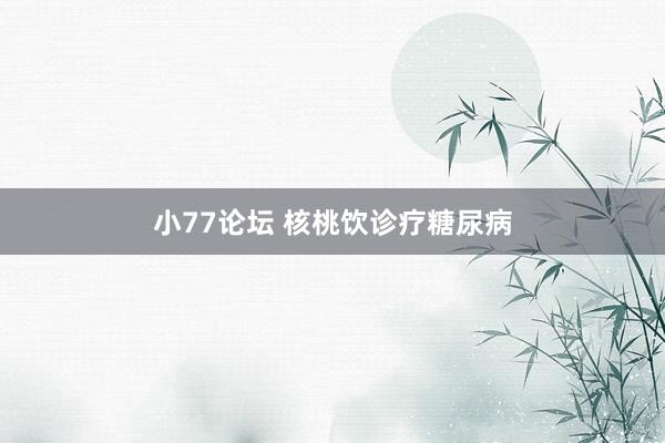 小77论坛 核桃饮诊疗糖尿病