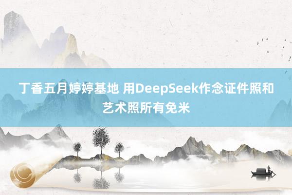 丁香五月婷婷基地 用DeepSeek作念证件照和艺术照所有免米