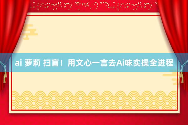 ai 萝莉 扫盲!用文心一言去Ai味实操全进程