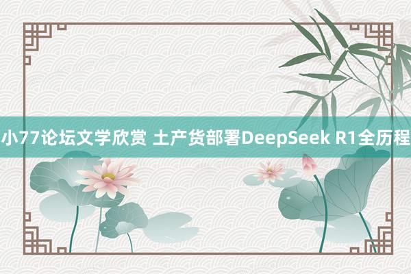 小77论坛文学欣赏 土产货部署DeepSeek R1全历程