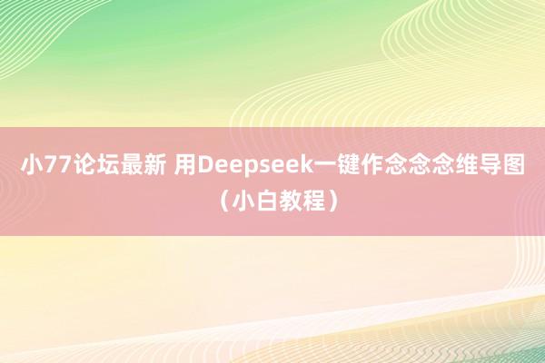 小77论坛最新 用Deepseek一键作念念念维导图(小白教程)