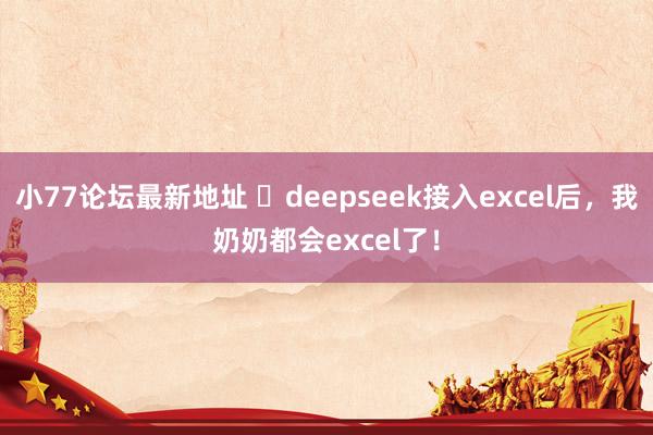 小77论坛最新地址 ​deepseek接入excel后，我奶奶都会excel了！