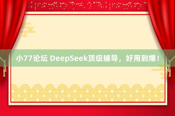 小77论坛 DeepSeek顶级辅导，好用到爆！
