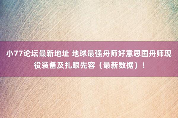 小77论坛最新地址 地球最强舟师好意思国舟师现役装备及扎眼先容（最新数据）！