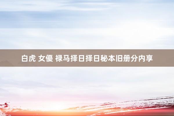 白虎 女優 禄马择日择日秘本旧册分内享