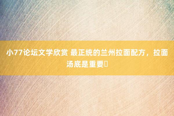 小77论坛文学欣赏 最正统的兰州拉面配方,拉面汤底是重要❗