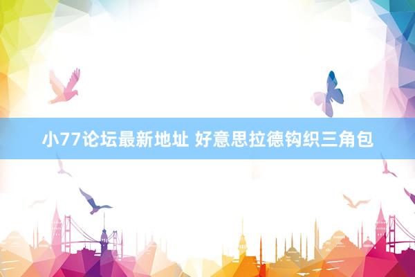 小77论坛最新地址 好意思拉德钩织三角包