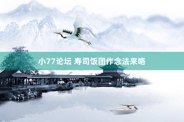 小77论坛 寿司饭团作念法来咯