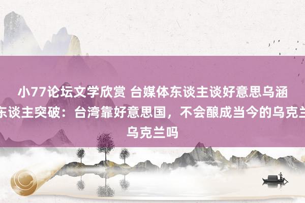 小77论坛文学欣赏 台媒体东谈主谈好意思乌涵养东谈主突破：台湾靠好意思国，不会酿成当今的乌克兰吗