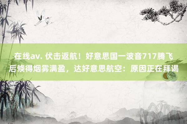 在线av. 伏击返航！好意思国一波音717腾飞后倏得烟雾满盈，达好意思航空：原因正在拜谒