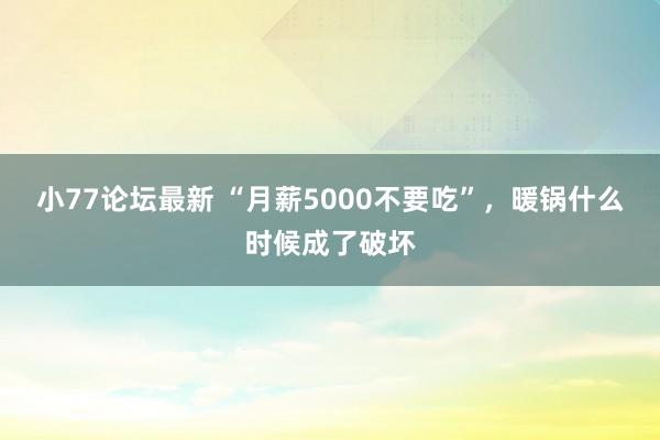 小77论坛最新 “月薪5000不要吃”，暖锅什么时候成了破坏