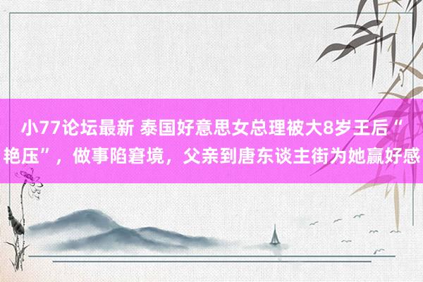 小77论坛最新 泰国好意思女总理被大8岁王后“艳压”，做事陷窘境，父亲到唐东谈主街为她赢好感